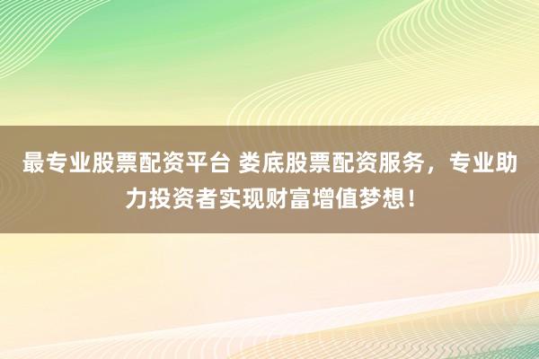 最专业股票配资平台 娄底股票配资服务，专业助力投资者实现财富增值梦想！