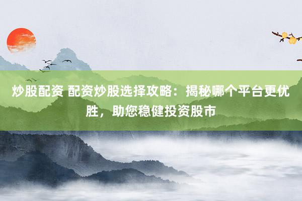 炒股配资 配资炒股选择攻略：揭秘哪个平台更优胜，助您稳健投资股市
