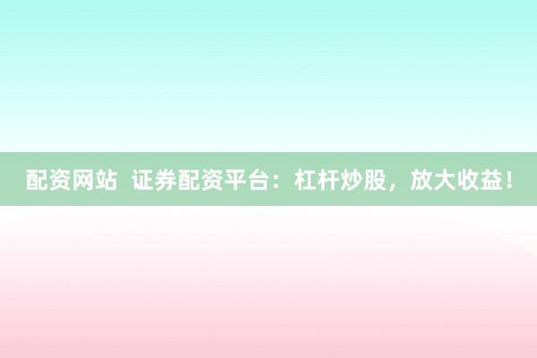 配资网站  证券配资平台：杠杆炒股，放大收益！