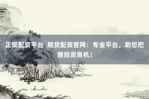 正规配资平台  期货配资官网：专业平台，助您把握投资良机！