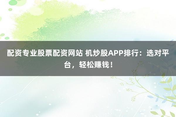配资专业股票配资网站 机炒股APP排行：选对平台，轻松赚钱！