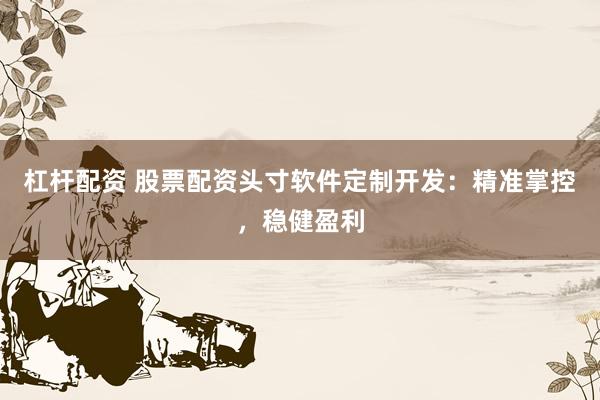 杠杆配资 股票配资头寸软件定制开发：精准掌控，稳健盈利