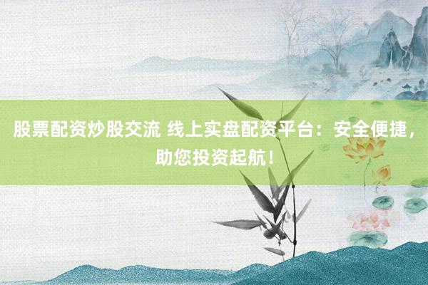 股票配资炒股交流 线上实盘配资平台：安全便捷，助您投资起航！