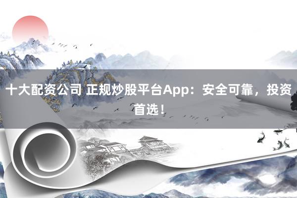 十大配资公司 正规炒股平台App：安全可靠，投资首选！