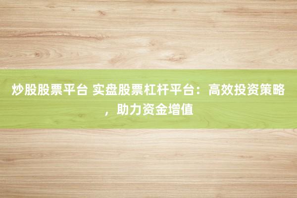 炒股股票平台 实盘股票杠杆平台：高效投资策略，助力资金增值