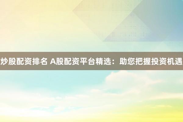 炒股配资排名 A股配资平台精选：助您把握投资机遇