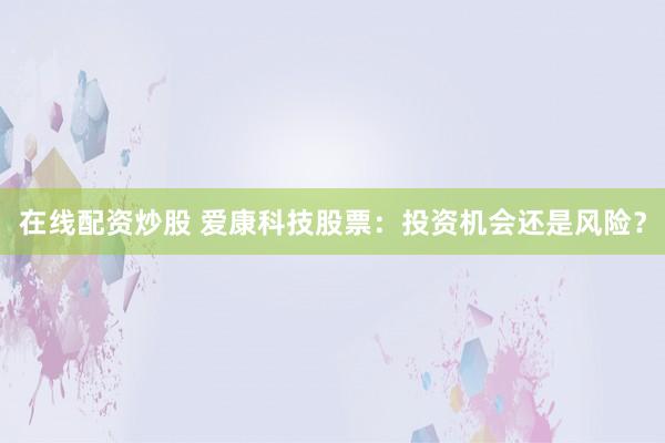 在线配资炒股 爱康科技股票：投资机会还是风险？