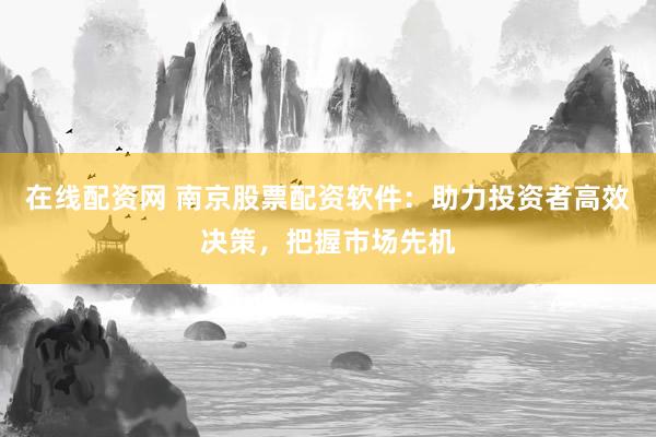 在线配资网 南京股票配资软件：助力投资者高效决策，把握市场先机