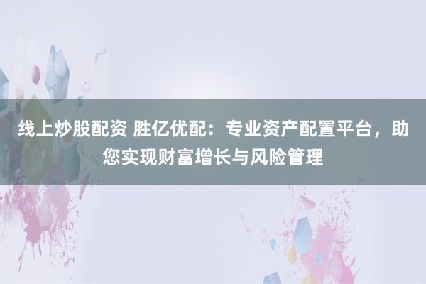 线上炒股配资 胜亿优配：专业资产配置平台，助您实现财富增长与风险管理
