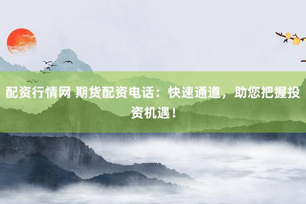 配资行情网 期货配资电话：快速通道，助您把握投资机遇！