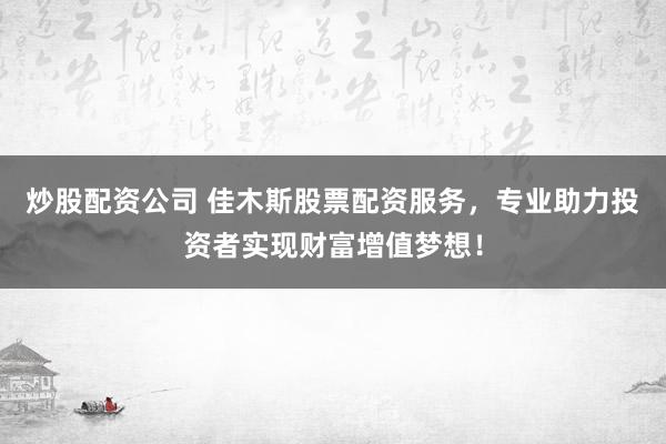 炒股配资公司 佳木斯股票配资服务，专业助力投资者实现财富增值梦想！