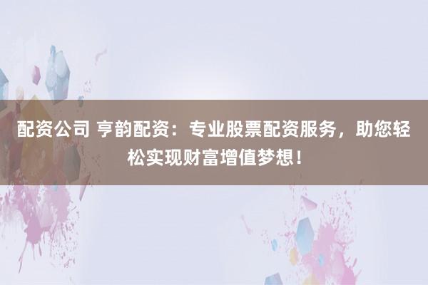 配资公司 亨韵配资：专业股票配资服务，助您轻松实现财富增值梦想！