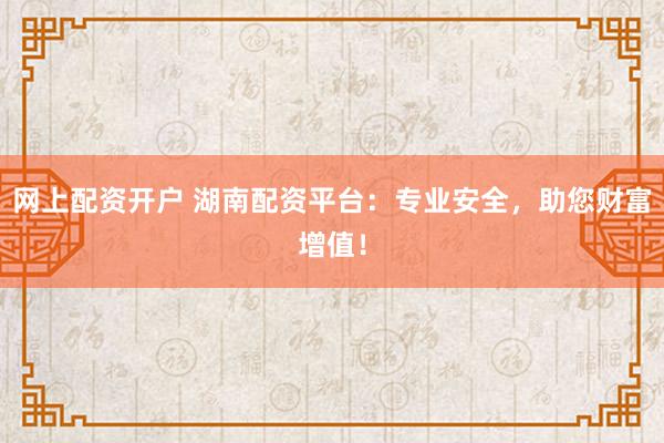 网上配资开户 湖南配资平台：专业安全，助您财富增值！