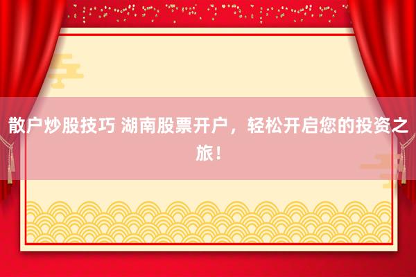 散户炒股技巧 湖南股票开户，轻松开启您的投资之旅！