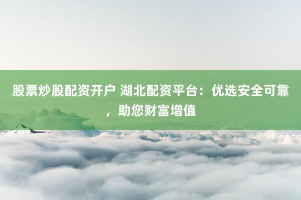 股票炒股配资开户 湖北配资平台：优选安全可靠，助您财富增值