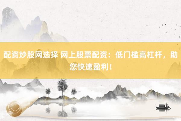 配资炒股网选择 网上股票配资：低门槛高杠杆，助您快速盈利！