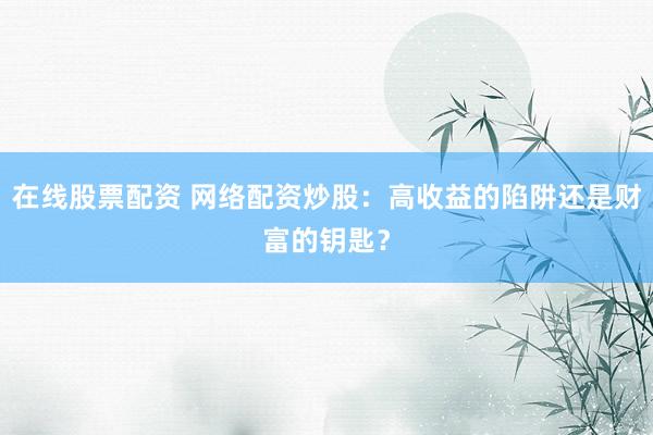 在线股票配资 网络配资炒股：高收益的陷阱还是财富的钥匙？