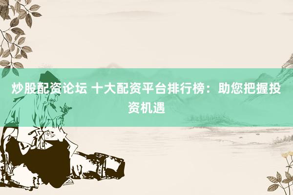炒股配资论坛 十大配资平台排行榜：助您把握投资机遇