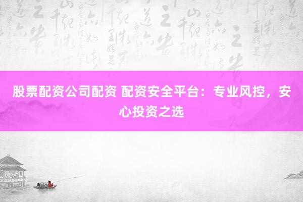 股票配资公司配资 配资安全平台：专业风控，安心投资之选