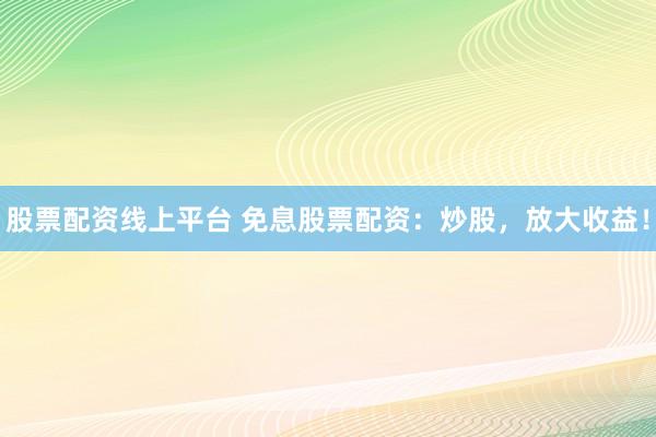 股票配资线上平台 免息股票配资：炒股，放大收益！