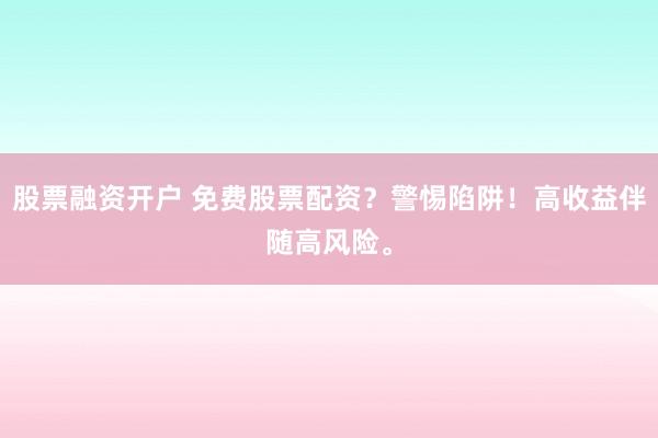 股票融资开户 免费股票配资？警惕陷阱！高收益伴随高风险。