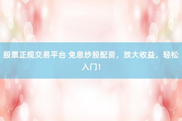 股票正规交易平台 免息炒股配资，放大收益，轻松入门！
