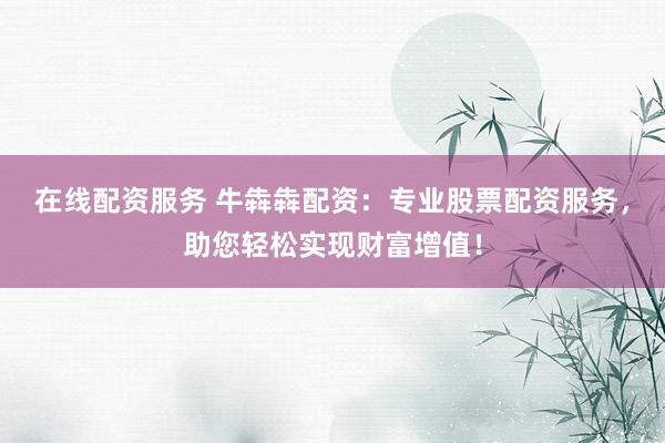在线配资服务 牛犇犇配资：专业股票配资服务，助您轻松实现财富增值！