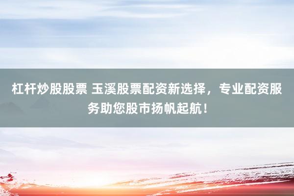 杠杆炒股股票 玉溪股票配资新选择，专业配资服务助您股市扬帆起航！