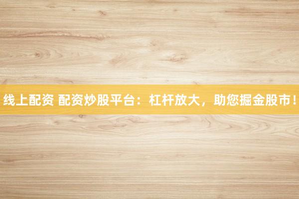 线上配资 配资炒股平台：杠杆放大，助您掘金股市！