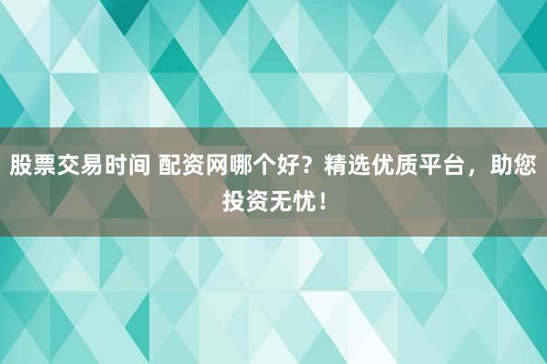 股票交易时间 配资网哪个好？精选优质平台，助您投资无忧！