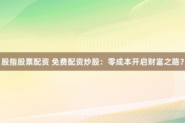 股指股票配资 免费配资炒股：零成本开启财富之路？