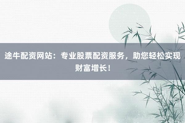途牛配资网站：专业股票配资服务，助您轻松实现财富增长！