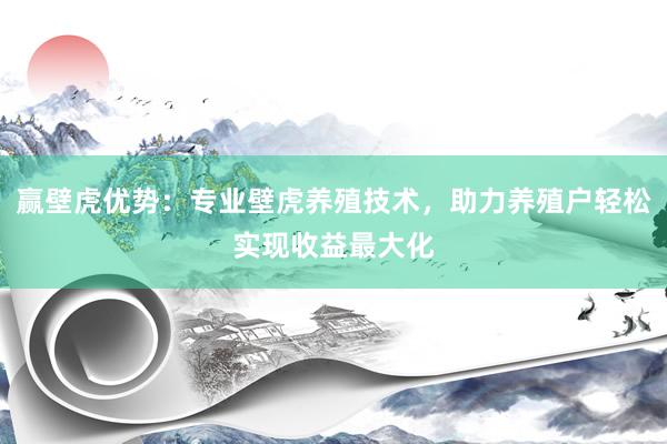 赢壁虎优势：专业壁虎养殖技术，助力养殖户轻松实现收益最大化