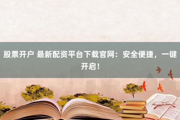 股票开户 最新配资平台下载官网：安全便捷，一键开启！