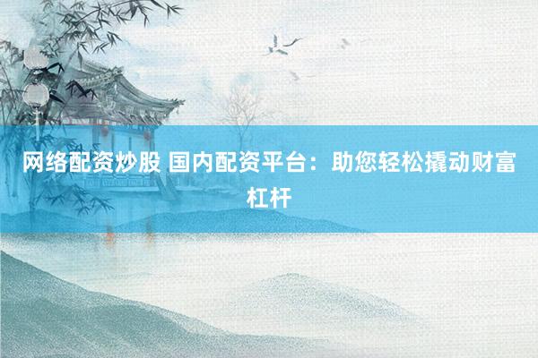 网络配资炒股 国内配资平台：助您轻松撬动财富杠杆
