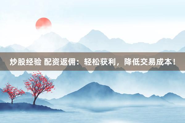 炒股经验 配资返佣：轻松获利，降低交易成本！