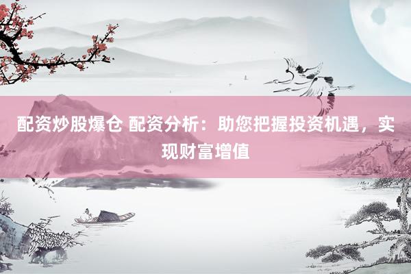配资炒股爆仓 配资分析：助您把握投资机遇，实现财富增值