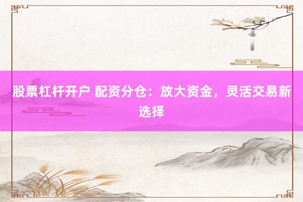 股票杠杆开户 配资分仓：放大资金，灵活交易新选择