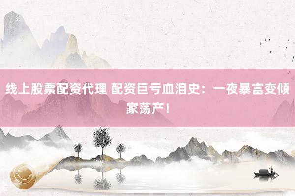 线上股票配资代理 配资巨亏血泪史：一夜暴富变倾家荡产！