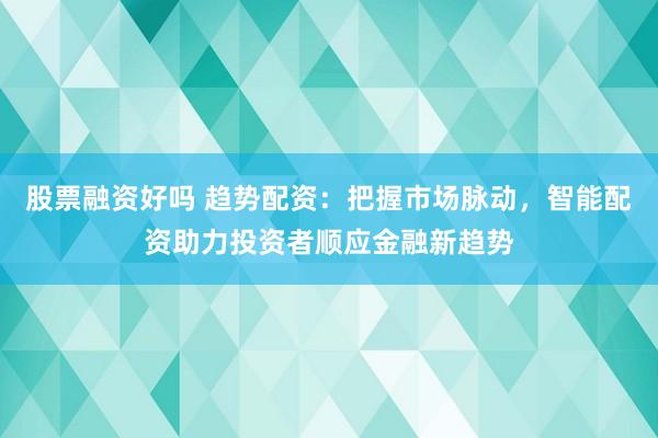 股票融资好吗 趋势配资：把握市场脉动，智能配资助力投资者顺应金融新趋势
