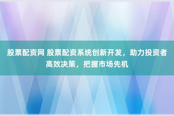 股票配资网 股票配资系统创新开发，助力投资者高效决策，把握市场先机
