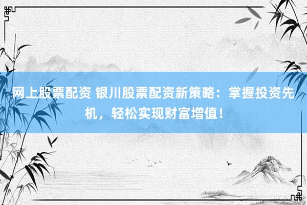 网上股票配资 银川股票配资新策略：掌握投资先机，轻松实现财富增值！