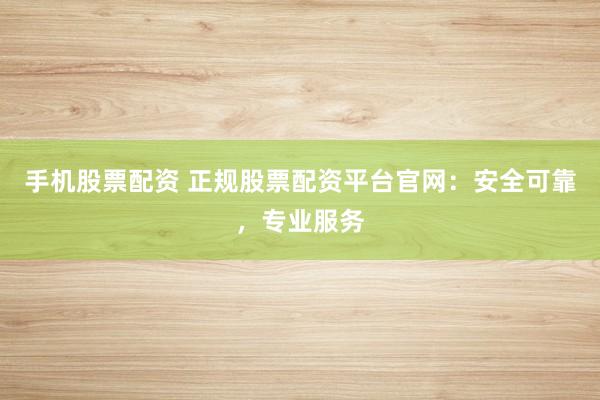 手机股票配资 正规股票配资平台官网：安全可靠，专业服务