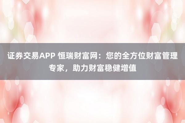 证券交易APP 恒瑞财富网：您的全方位财富管理专家，助力财富稳健增值