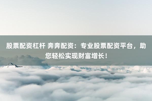 股票配资杠杆 奔奔配资：专业股票配资平台，助您轻松实现财富增长！