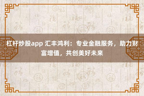 杠杆炒股app 汇丰鸿利：专业金融服务，助力财富增值，共创美好未来