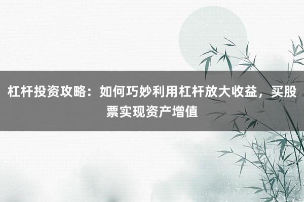 杠杆投资攻略：如何巧妙利用杠杆放大收益，买股票实现资产增值