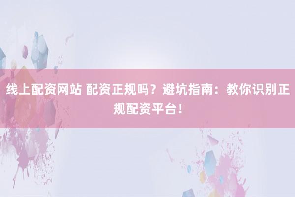 线上配资网站 配资正规吗？避坑指南：教你识别正规配资平台！