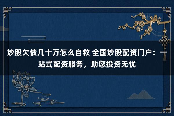 炒股欠债几十万怎么自救 全国炒股配资门户：一站式配资服务，助您投资无忧