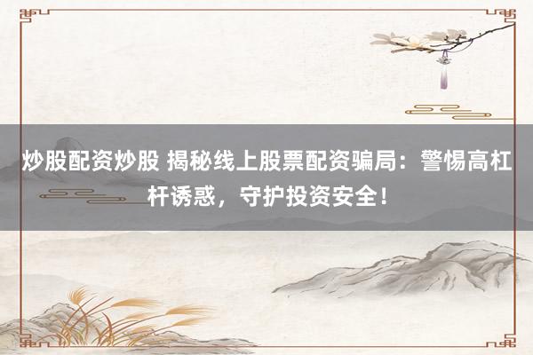 炒股配资炒股 揭秘线上股票配资骗局：警惕高杠杆诱惑，守护投资安全！